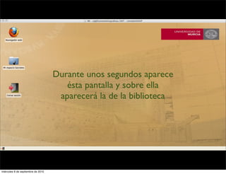 Durante unos segundos aparece
                                       ésta pantalla y sobre ella
                                     aparecerá la de la biblioteca




miércoles 8 de septiembre de 2010
 