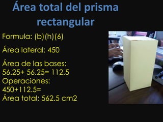 Área total del prisma
       rectangular
Formula: (b)(h)(6)
Área lateral: 450
Área de las bases:
56.25+ 56.25= 112.5
Operaciones:
450+112.5=
Área total: 562.5 cm2
 