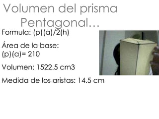 Volumen del prisma
   Pentagonal…
Formula: (p)(a)/2(h)
Área de la base:
(p)(a)= 210
Volumen: 1522.5 cm3
Medida de los aristas: 14.5 cm
 