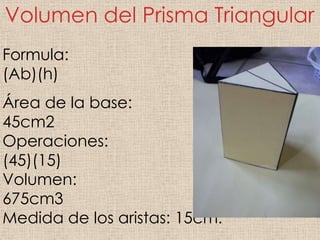 Volumen del Prisma Triangular
Formula:
(Ab)(h)
Área de la base:
45cm2
Operaciones:
(45)(15)
Volumen:
675cm3
Medida de los aristas: 15cm.
 