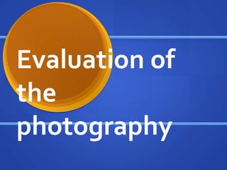 Evaluation of
the
photography
 