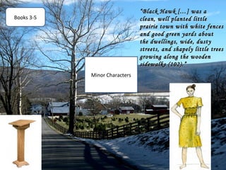 “ Black Hawk […] was a
Books 3-5                      clean, well planted little
                               prairie town with white fences
                               and good green yards about
                               the dwellings, wide, dusty
                               streets, and shapely little trees
                               growing along the wooden
                               sidewalks (102).”
            Minor Characters
 