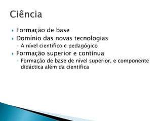  Formação de base 
 Domínio das novas tecnologias 
◦ A nível cientifico e pedagógico 
 Formação superior e continua 
◦ Formação de base de nível superior, e componente 
didáctica além da cientifica 
 
