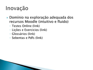  Domínio na exploração adequada dos 
recursos Moodle (intuitivo e fluido) 
◦ Testes Online (link) 
◦ Lições e Exercicios (link) 
◦ Glossários (link) 
◦ Sebentas e Pdfs (link) 
 