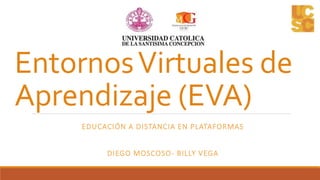 Entornos Virtuales de 
Aprendizaje (EVA) 
EDUCACIÓN A DISTANCIA EN PLATAFORMAS 
DIEGO MOSCOSO- BILLY VEGA 
 