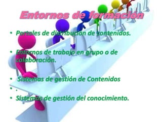 Entornos de formación
• Portales de distribución de contenidos.
• Entornos de trabajo en grupo o de
colaboración.
• Sistemas de gestión de Contenidos
• .
• Sistemas de gestión del conocimiento.
 
