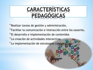 CARACTERÍSTICAS
PEDAGÓGICAS
*Realizar tareas de gestión y administración,
*Facilitar la comunicación e interacción entre los usuarios,
*El desarrollo e implementación de contenidos
*La creación de actividades interactivas
*La implementación de estrategias colaborativas
 