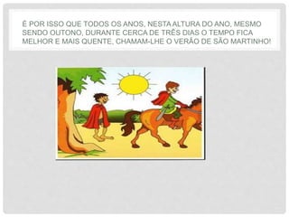 É POR ISSO QUE TODOS OS ANOS, NESTA ALTURA DO ANO, MESMO
SENDO OUTONO, DURANTE CERCA DE TRÊS DIAS O TEMPO FICA
MELHOR E MAIS QUENTE, CHAMAM-LHE O VERÃO DE SÃO MARTINHO!
 