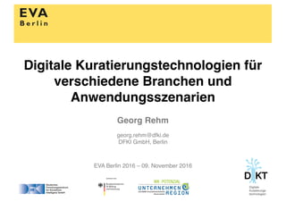 Georg Rehm
georg.rehm@dfki.de
DFKI GmbH, Berlin
EVA Berlin 2016 – 09. November 2016
Digitale Kuratierungstechnologien für
verschiedene Branchen und
Anwendungsszenarien
 