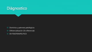 Diágnostico
 Dominios y patrones patológicos
 Diferencialización (Dx diferencial)
 DX FISIOTERAPEUTICO
 