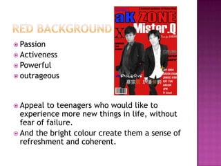 Passion
 Activeness
 Powerful
 outrageous




 Appeal  to teenagers who would like to
  experience more new things in life, without
  fear of failure.
 And the bright colour create them a sense of
  refreshment and coherent.
 