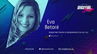Eva
Betoré
SENIOR PAID TRAFFIC & PROGRAMMATIC EN FLAT 101
@EvaBetore
#Flat101DS @SomosFlat101 info@ﬂat101.es
 