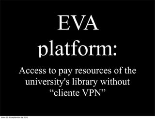 EVA
                                 platform:
                   Access to pay resources of the
                    university's library without
                          “cliente VPN”

lunes 20 de septiembre de 2010
 