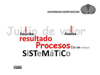 UNIVERSIDAD SIMÓN BOLÍVAR




Juicio de valor
  Describe                Analiza
  resultado
       Procesos Co                n un enfoque


   SiSTeMáTiCo
 