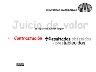 UNIVERSIDAD SIMÓN BOLÍVAR




    Juicio de valor
             En la práctica pueden ser por:



•   Contrastación          Resultados obtenidos
                            Y prestablecidos
 