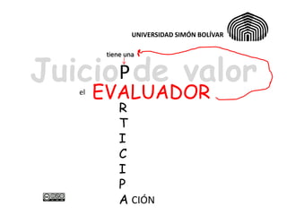 UNIVERSIDAD SIMÓN BOLÍVAR




JuicioP de valor
         tiene una




   el   EVALUADOR
             R
             T
             I
             C
             I
             P
             A CIÓN
 