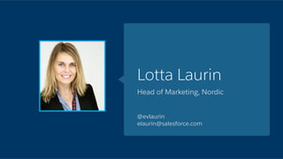 Lotta Laurin
Head of Marketing, Nordic
@evlaurin
elaurin@salesforce.com
 