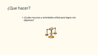¿Que hacer?
• ¿Cuales recursos y actividades utilizó para lograr mis
objetivos?
 
