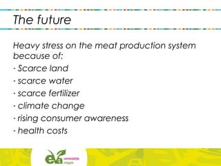 Heavy stress on the meat production system
because of:
- Scarce land
- scarce water
- scarce fertilizer
- climate change
- rising consumer awareness
- health costs
The future
 