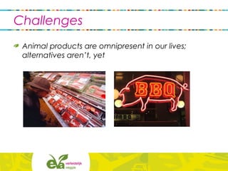 Challenges
Animal products are omnipresent in our lives;
alternatives aren’t, yet
 