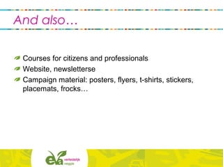 Courses for citizens and professionals
Website, newsletterse
Campaign material: posters, flyers, t-shirts, stickers,
placemats, frocks…
And also…
 