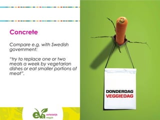 Concrete
Compare e.g. with Swedish
government:
“try to replace one or two
meals a week by vegetarian
dishes or eat smaller portions of
meat”.
 