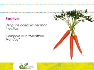 Positive
Using the carrot rather than
the stick
Compare with “Meatfree
Monday”
 