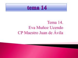 Tema 14.
    Eva Muñoz Ucendo
CP Maestro Juan de Ávila
 