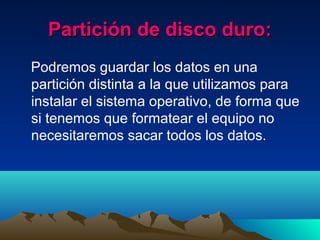 Partición de disco duro:Partición de disco duro:
Podremos guardar los datos en una
partición distinta a la que utilizamos para
instalar el sistema operativo, de forma que
si tenemos que formatear el equipo no
necesitaremos sacar todos los datos.
 