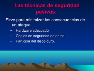 Las técnicas de seguridadLas técnicas de seguridad
pasivas:pasivas:
Sirve para minimizar las consecuencias de
un ataque
– Hardware adecuado.
– Copias de seguridad de datos.
– Partición del disco duro.
 