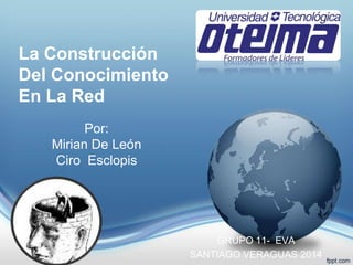 La Construcción
Del Conocimiento
En La Red
Por:
Mirian De León
Ciro Esclopis
GRUPO 11- EVA
SANTIAGO VERAGUAS 2014
 