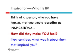 Think of a person, who you have
known, that you would describe as
INSPIRATIONAL:
Now consider, what was it about them
that inspired you?
How did they make YOU feel?
Inspiration—What Is It?