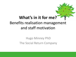 What’s in it for me?
Benefits realisation management
and staff motivation
Hugo Minney PhD
The Social Return Company
 