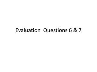 Evaluation Questions 6 & 7
 