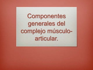 Componentes
generales del
complejo músculo-
articular.
 