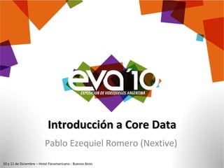 Introducción a Core Data Pablo Ezequiel Romero (Nextive) 10 y 11 de Diciembre – Hotel Panamericano - Buenos Aires 