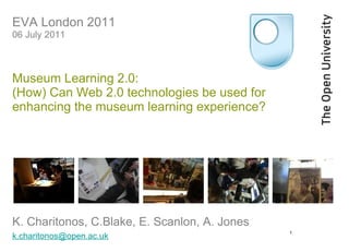 EVA London 2011  06 July 2011  Museum Learning 2.0:  (How) Can Web 2.0 technologies be used for  enhancing the museum learning experience?    ,[object Object],[object Object],1 