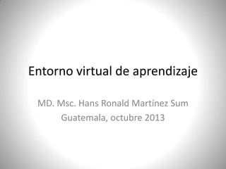Entorno virtual de aprendizaje
MD. Msc. Hans Ronald Martínez Sum
Guatemala, octubre 2013
 