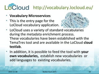 2015-11-08 Walter Koch (AIT) 18
http://vocabulary.locloud.eu/
• Vocabulary Microservices
• This is the entry page for the
...
