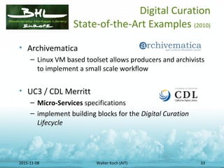 2015-11-08 Walter Koch (AIT) 33
Digital Curation
State-of-the-Art Examples (2010)
• Archivematica
– Linux VM based toolset...