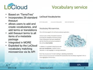 2015-11-08 Walter Koch (AIT) 8
Vocabulary service
• Based on “TemaTres”
• Incorporates 29 standard
thesauri
• allows users...