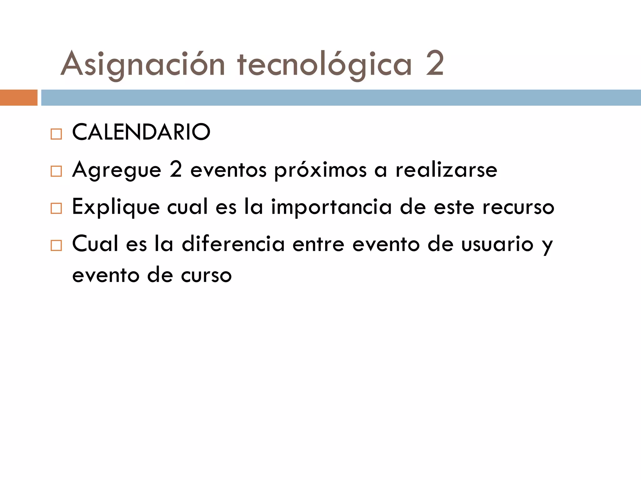 Asignación tecnológica 2
   CALENDARIO
   Agregue 2 eventos próximos a realizarse
   Explique cual es la importancia de este recurso
   Cual es la diferencia entre evento de usuario y
    evento de curso
 