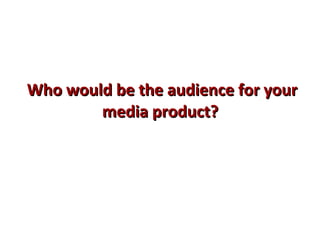 Who would be the audience for yourWho would be the audience for your
media product?media product?
 
