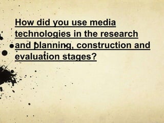 How did you use media
technologies in the research
and planning, construction and
evaluation stages?
 