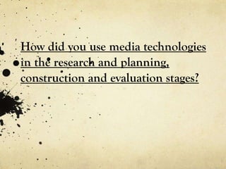 How did you use media technologies
in the research and planning,
construction and evaluation stages?
 