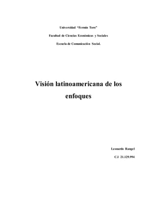 Universidad “Fermín Toro” 
Facultad de Ciencias Económicas y Sociales 
Escuela de Comunicación Social. 
Visión latinoamericana de los 
enfoques 
Leonardo Rangel 
C.I 21.129.994 
 