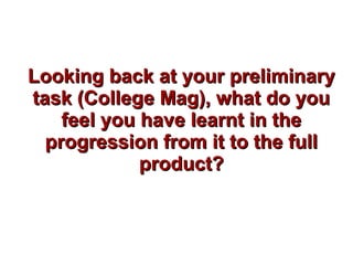 Looking back at your preliminaryLooking back at your preliminary
task (College Mag), what do youtask (College Mag), what do you
feel you have learnt in thefeel you have learnt in the
progression from it to the fullprogression from it to the full
product?product?
 