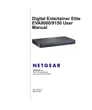 Digital Entertainer Elite
EVA9000/9150 User
Manual




NETGEAR, Inc.
350 E. Plumeria Drive
San Jose, CA 95134 USA




202-10516-01
March 2009
 