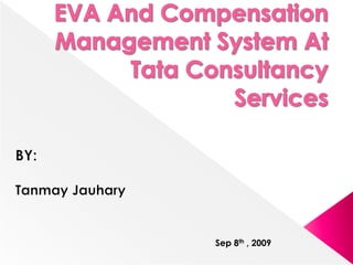 EVA And Compensation Management System At Tata Consultancy Services BY: Tanmay Jauhary Sep 8th , 2009 