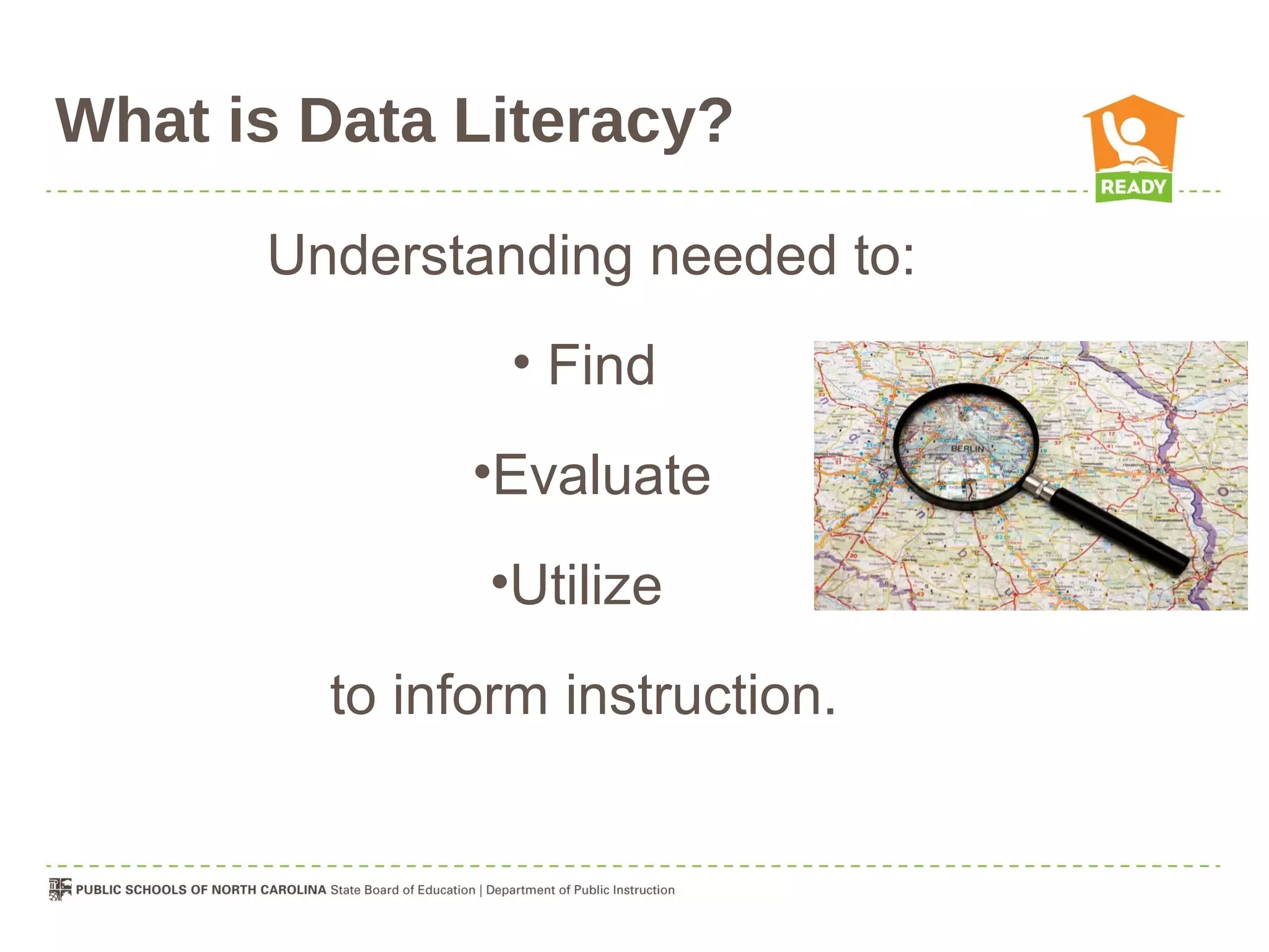 What is Data Literacy?

      Understanding needed to:
               • Find
              •Evaluate
              •Utilize

        to inform instruction.
 